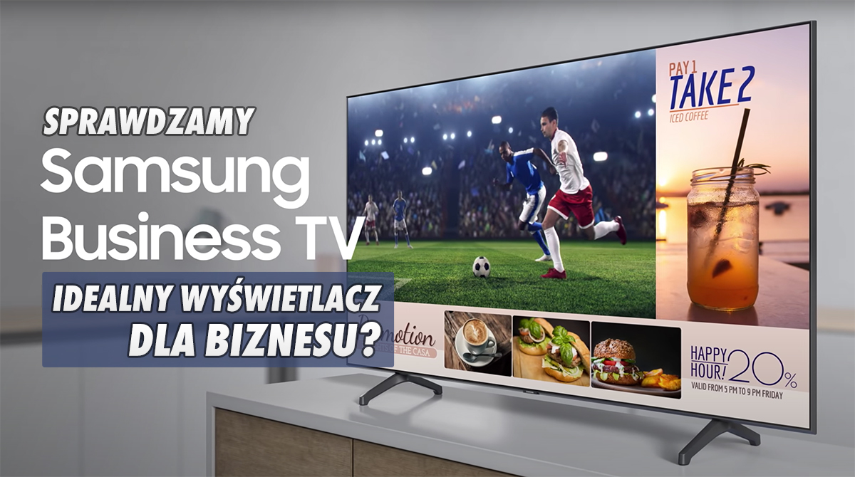 Samsung Business TV - przełomowy wyświetlacz spersonalizowanych treści w sklepach czy restauracjach? Sprawdziliśmy jego działanie!