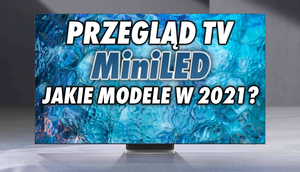 Jakie telewizory MiniLED zobaczymy w sklepach w 2021 roku i ile będą kosztować? Przyglądamy się modelom od TCL, LG i Samsunga!