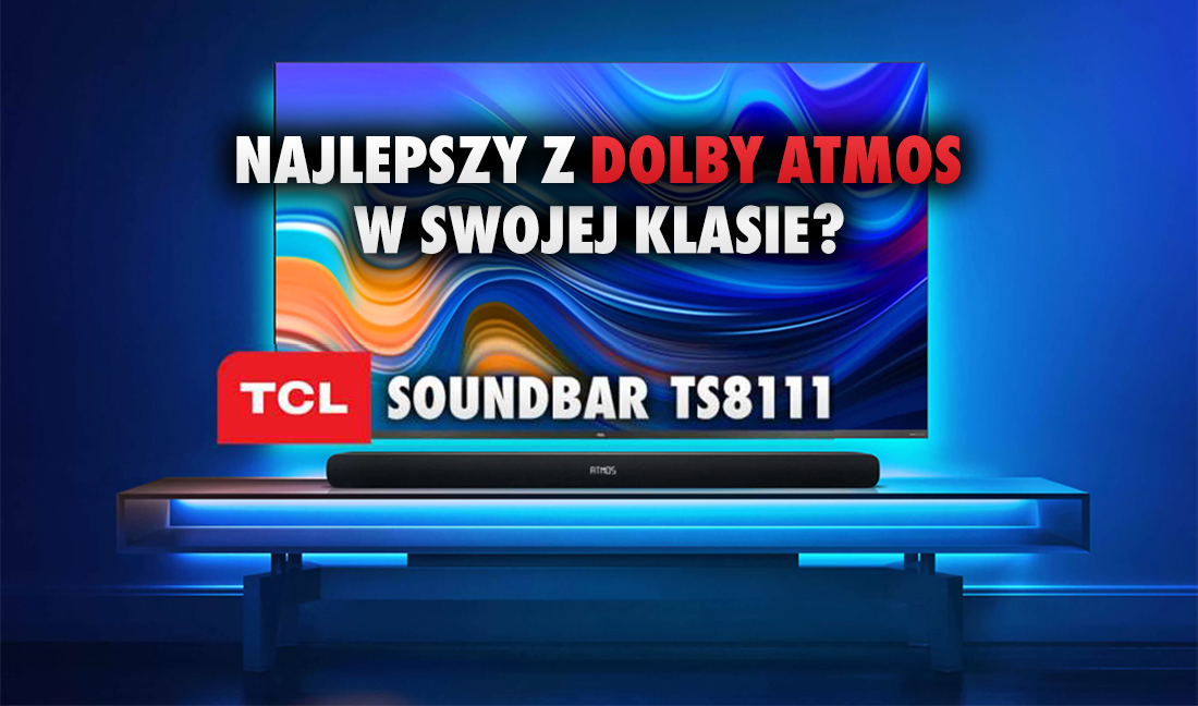 Czy TCL TS8111 z Dolby Atmos to najlepszy soundbar w klasie cenowej do 899 zł? Podsumowujemy wiedzę i doradzamy!