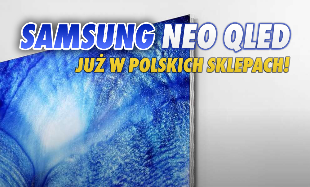 Można już kupować pierwsze telewizory Samsung Neo QLED - są w Polsce! Gdzie je znajdziemy i na ile je wyceniono?