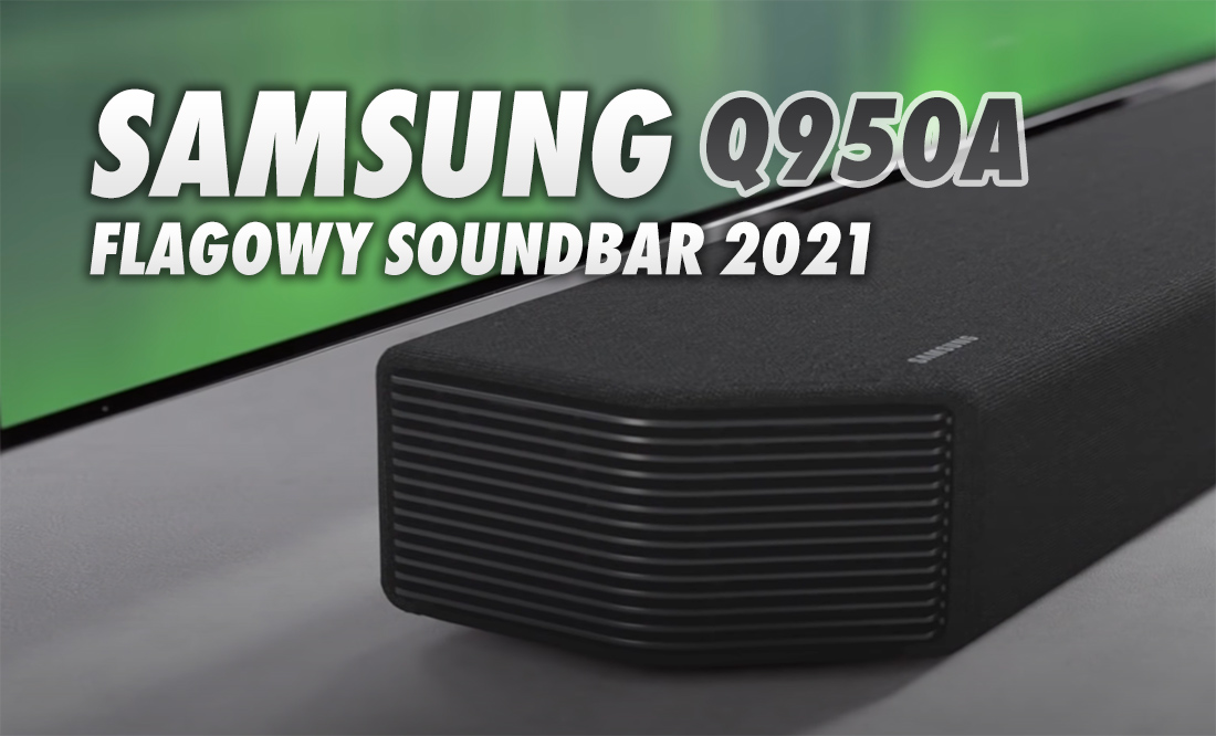 Soundbar Q950A: Samsung prezentuje flagową listwę na 2021 rok! Dolby Atmos, DTS:X i synchronizacja z telewizorami Neo QLED