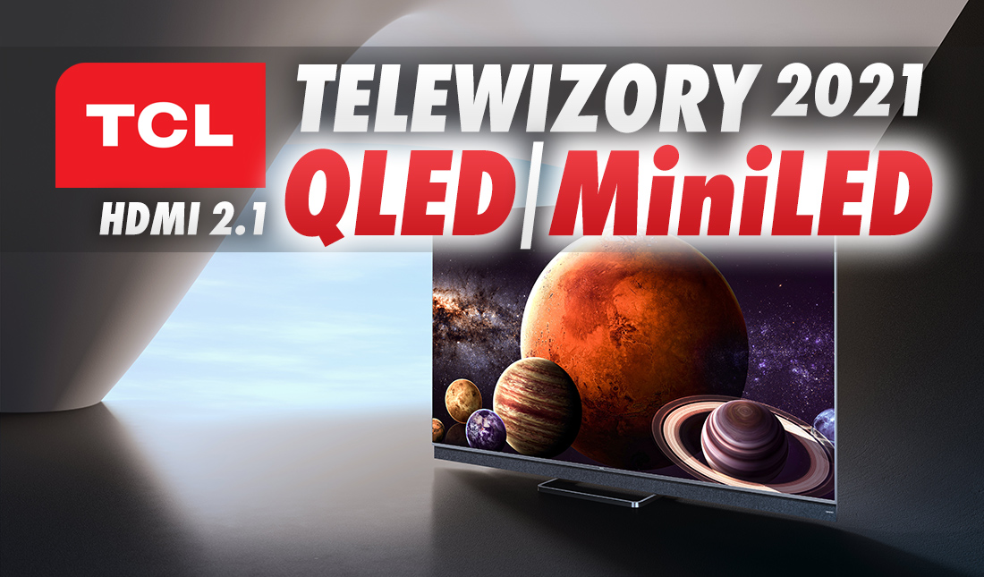 TCL wykłada karty na stół: oto nowe telewizory QLED i MiniLED 2021! HDMI 2.1, Dolby Vision IQ, wkrótce Google TV - mamy ceny!