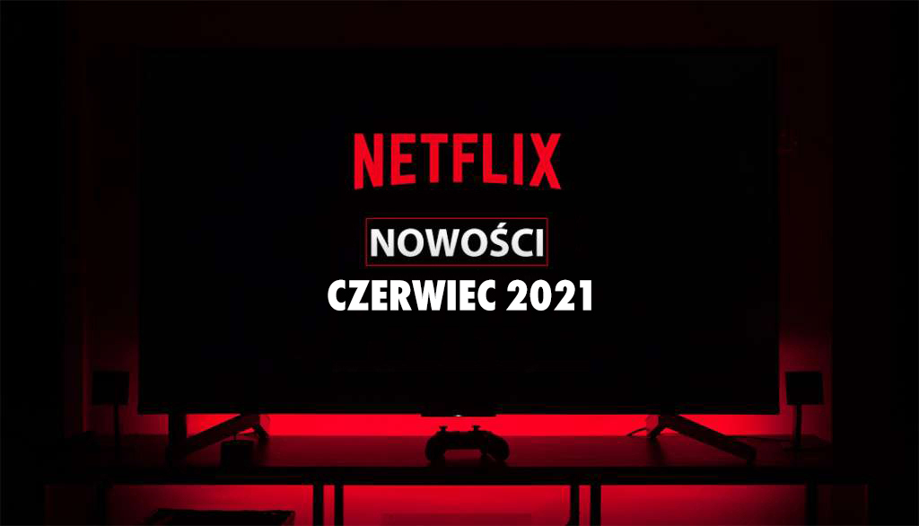 Czerwiec 2021 w Netflix – pierwsza lista nowości! Kolejny miesiąc pod znakiem wielkich hitów i premier!