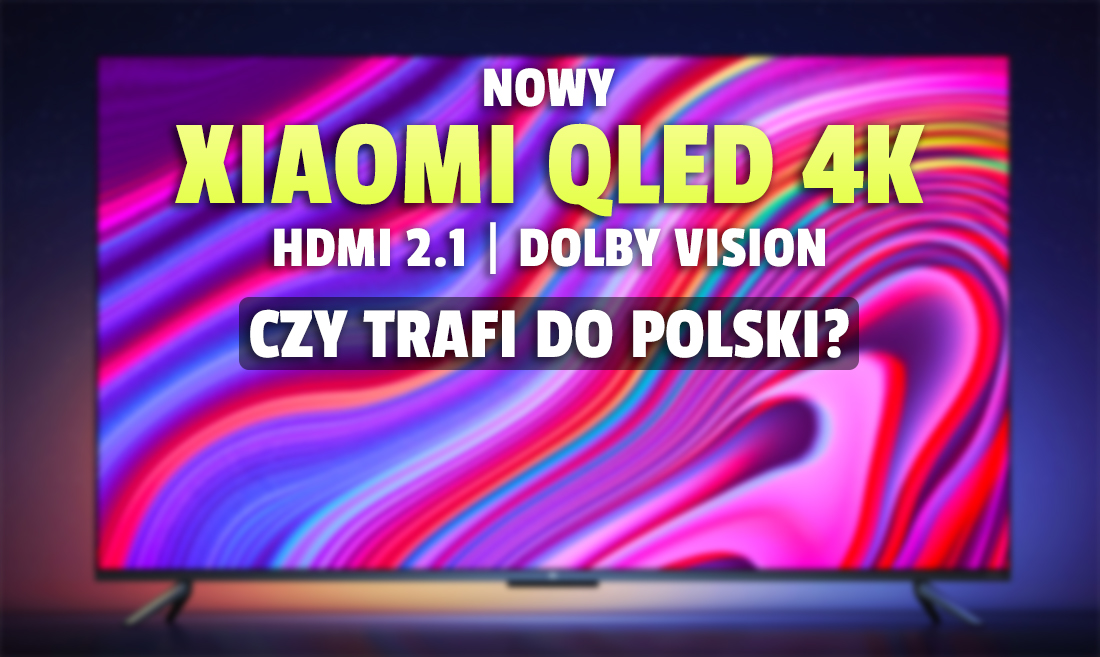 Wiemy więcej o nowym telewizorze Xiaomi QLED Mi TV 6! HDMI 2.1, Dolby Vision i wysoka jakość za cenę średniaka? Kiedy premiera?