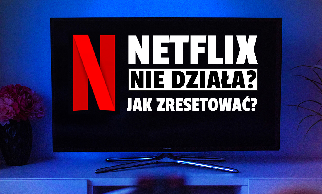 Netflix przestał działać na Twoim telewizorze? Aplikacja się zawiesza? Tłumaczymy jak zresetować serwis i to naprawić!