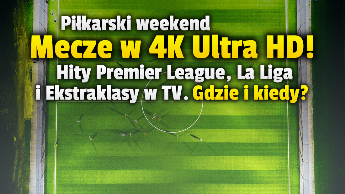 Pierwszy wielki weekend z piłką nożną – aż 5 meczów w telewizji w 4K Ultra HD! Jakie spotkania, gdzie i kiedy oglądać w najwyższej jakości?