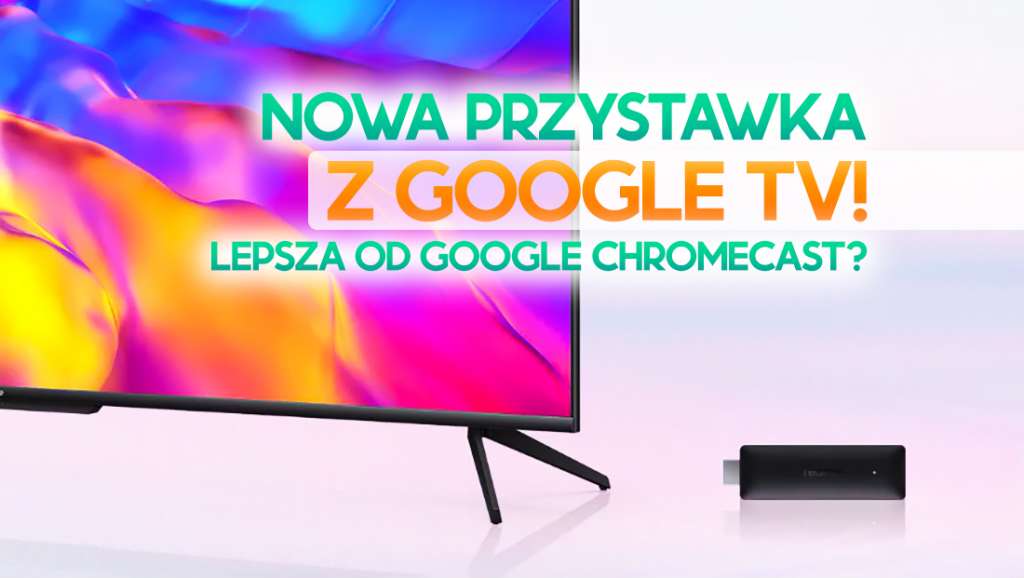 Nowa tania przystawka 4K z Google TV już w Polsce! Idealny wybór zamiast Google Chromecast?