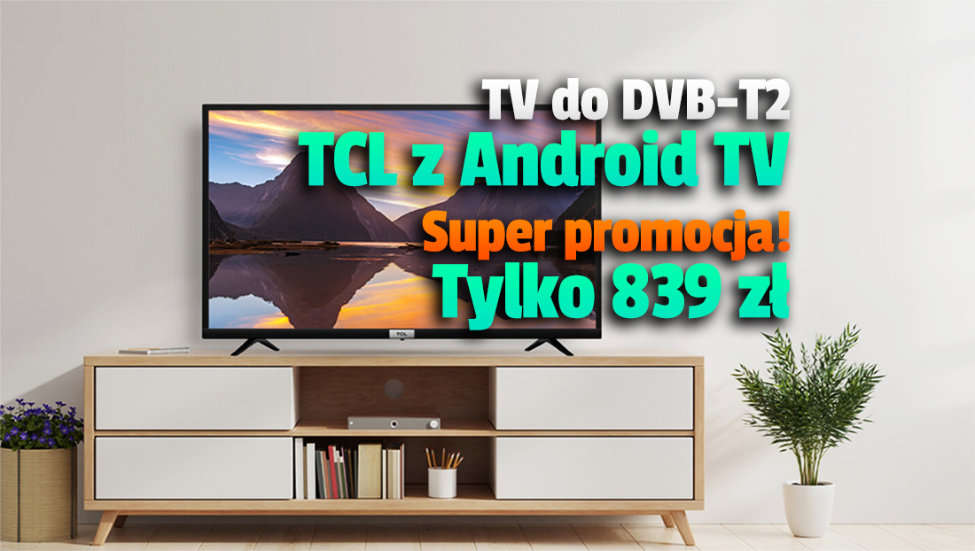 Telewizor TCL z Android TV i DVB-T2 – idealny do nowej TV naziemnej i Netflix – w mega promocji! Tylko 839 złotych! Gdzie?