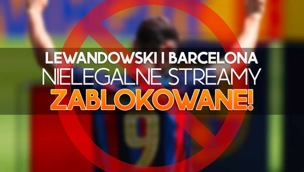 Chciałeś oglądać mecze Lewandowskiego i Barcelony z nielegalnego źródła? To się nie uda - będą blokowane!