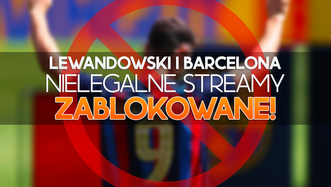 Chciałeś oglądać mecze Lewandowskiego i Barcelony z nielegalnego źródła? To się nie uda – będą blokowane!