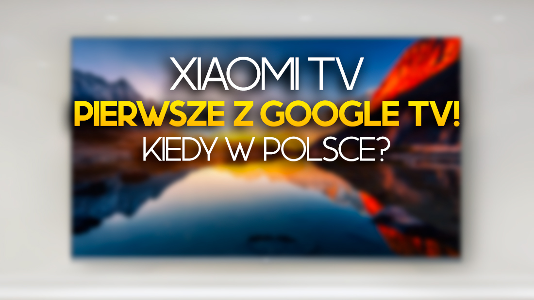 Są pierwsze telewizory 4K Xiaomi z Google TV! Gwarantowane hity? Kupimy je w Polsce?