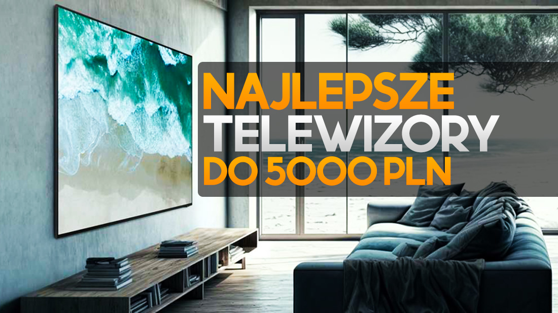 Najlepsze telewizory do 5000 złotych. Po te modele możesz teraz śmiało sięgnąć!