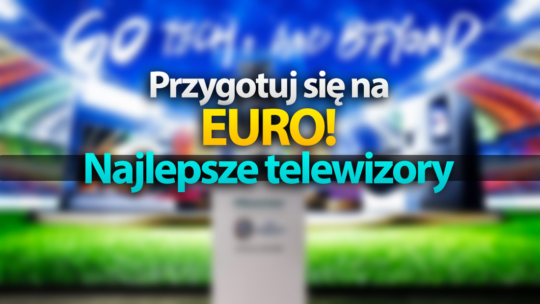 Przygotuj się na EURO 2024 – jeden z tych telewizorów 4K możesz śmiało kupić!